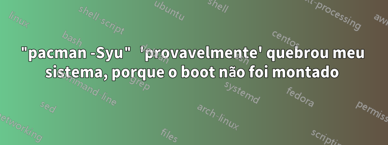 "pacman -Syu" 'provavelmente' quebrou meu sistema, porque o boot não foi montado