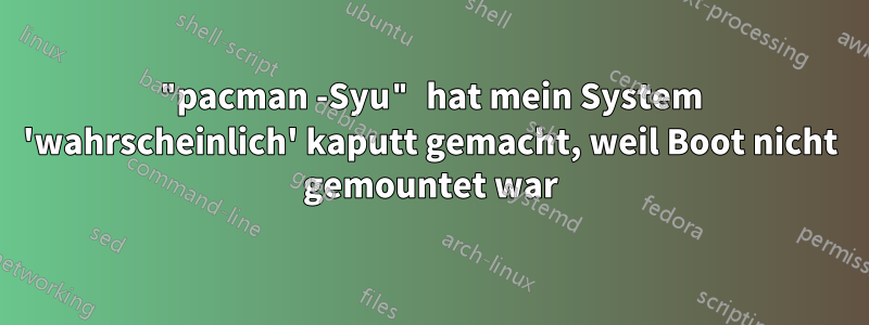 "pacman -Syu" hat mein System 'wahrscheinlich' kaputt gemacht, weil Boot nicht gemountet war