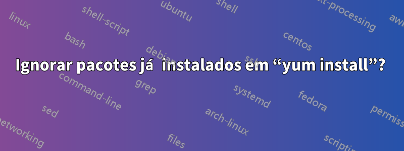 Ignorar pacotes já instalados em “yum install”?