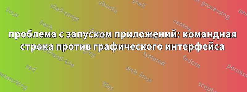 проблема с запуском приложений: командная строка против графического интерфейса