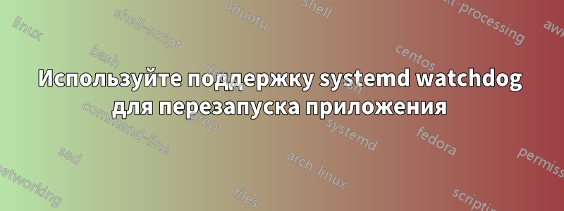 Используйте поддержку systemd watchdog для перезапуска приложения