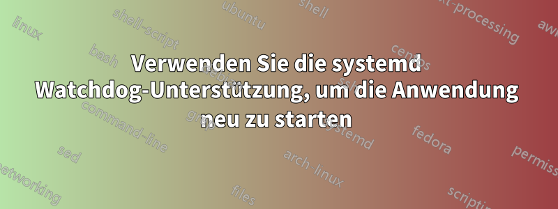 Verwenden Sie die systemd Watchdog-Unterstützung, um die Anwendung neu zu starten