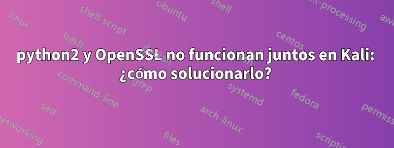 python2 y OpenSSL no funcionan juntos en Kali: ¿cómo solucionarlo?