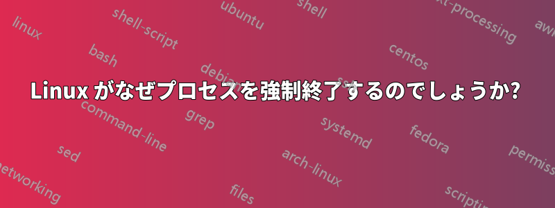 Linux がなぜプロセスを強制終了するのでしょうか?