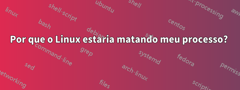 Por que o Linux estaria matando meu processo?