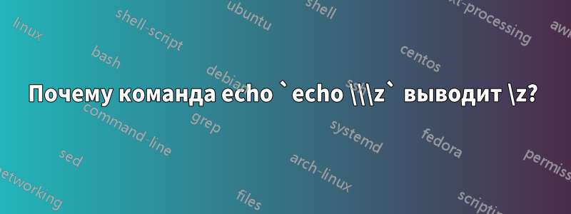 Почему команда echo `echo \\\z` выводит \z?