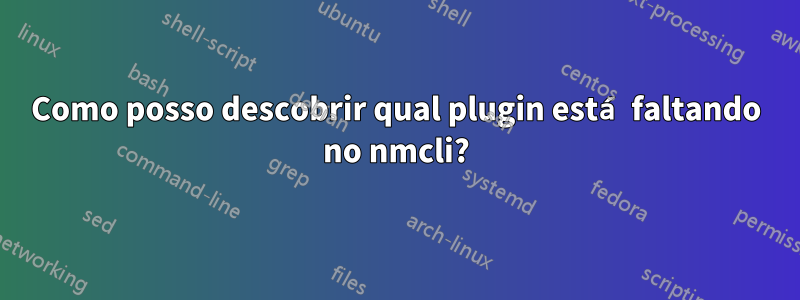 Como posso descobrir qual plugin está faltando no nmcli?