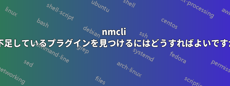 nmcli に不足しているプラグインを見つけるにはどうすればよいですか?