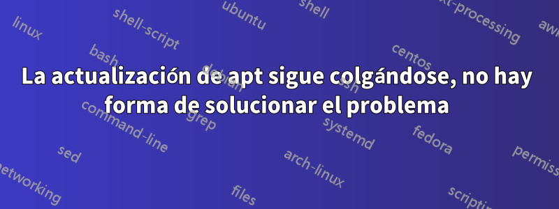 La actualización de apt sigue colgándose, no hay forma de solucionar el problema
