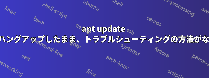 apt update がハングアップしたまま、トラブルシューティングの方法がない