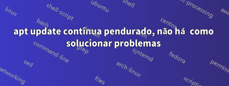 apt update continua pendurado, não há como solucionar problemas