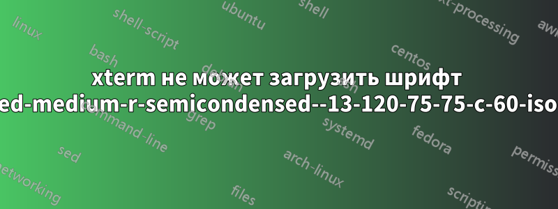 xterm не может загрузить шрифт "-misc-fixed-medium-r-semicondensed--13-120-75-75-c-60-iso10646-1"