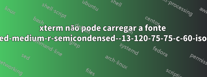 xterm não pode carregar a fonte "-misc-fixed-medium-r-semicondensed--13-120-75-75-c-60-iso10646-1"