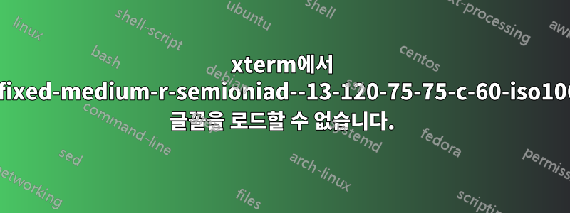 xterm에서 "-misc-fixed-medium-r-semioniad--13-120-75-75-c-60-iso10646-1" 글꼴을 로드할 수 없습니다.