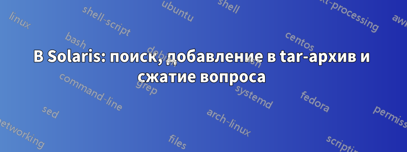 В Solaris: поиск, добавление в tar-архив и сжатие вопроса