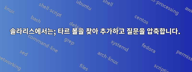 솔라리스에서는; 타르 볼을 찾아 추가하고 질문을 압축합니다.
