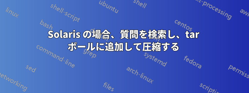 Solaris の場合、質問を検索し、tar ボールに追加して圧縮する
