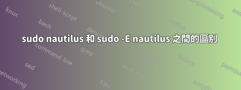 sudo nautilus 和 sudo -E nautilus 之間的區別