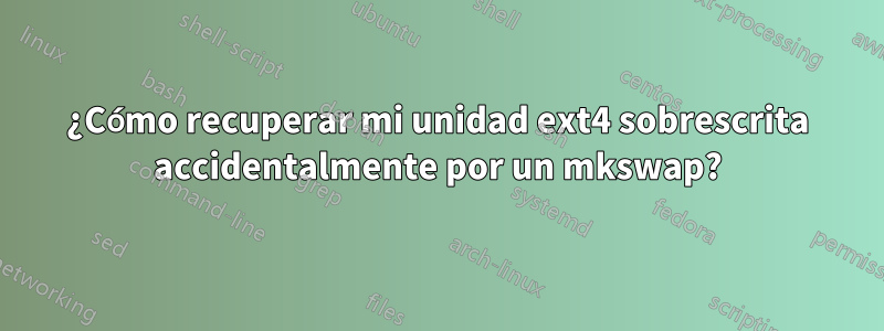 ¿Cómo recuperar mi unidad ext4 sobrescrita accidentalmente por un mkswap?