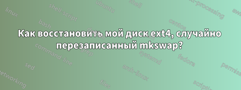Как восстановить мой диск ext4, случайно перезаписанный mkswap?