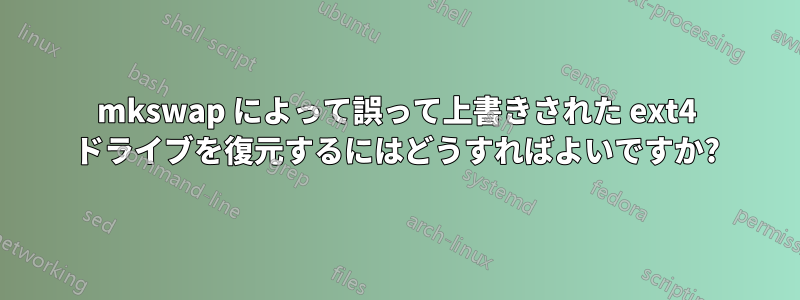 mkswap によって誤って上書きされた ext4 ドライブを復元するにはどうすればよいですか?