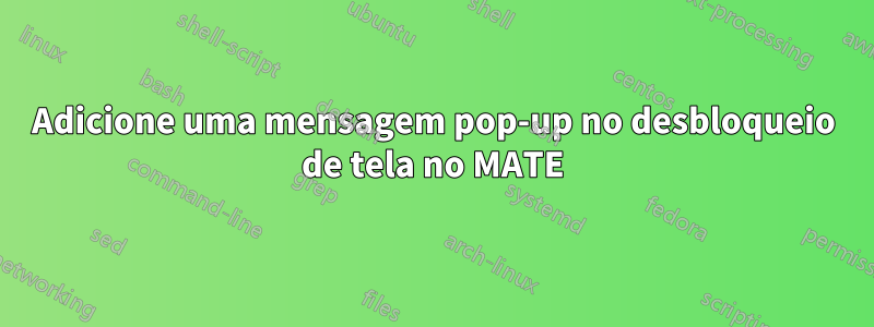 Adicione uma mensagem pop-up no desbloqueio de tela no MATE