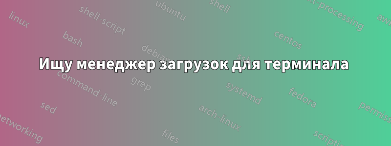 Ищу менеджер загрузок для терминала