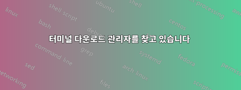 터미널 다운로드 관리자를 찾고 있습니다