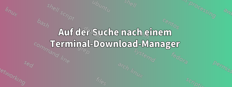 Auf der Suche nach einem Terminal-Download-Manager