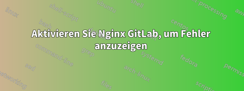 Aktivieren Sie Nginx GitLab, um Fehler anzuzeigen