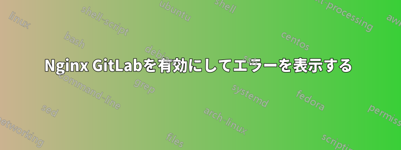 Nginx GitLabを有効にしてエラーを表示する