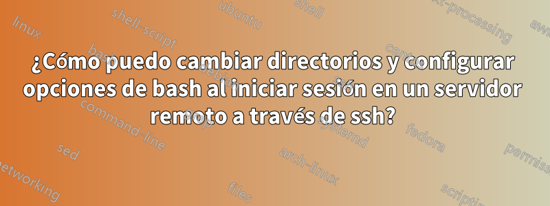 ¿Cómo puedo cambiar directorios y configurar opciones de bash al iniciar sesión en un servidor remoto a través de ssh?