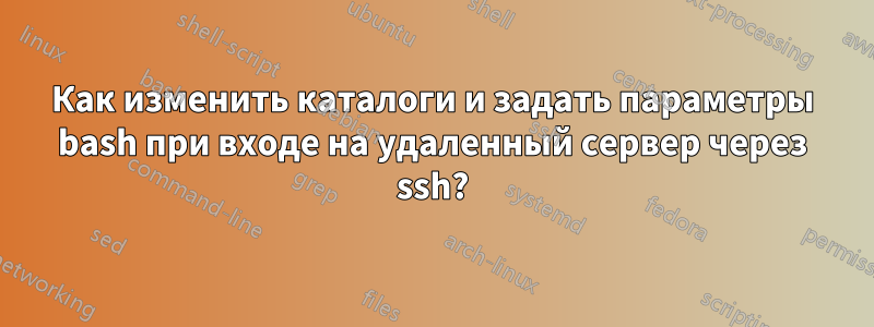 Как изменить каталоги и задать параметры bash при входе на удаленный сервер через ssh?