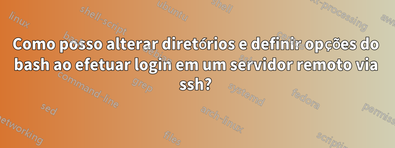 Como posso alterar diretórios e definir opções do bash ao efetuar login em um servidor remoto via ssh?