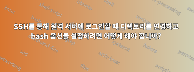 SSH를 통해 원격 서버에 로그인할 때 디렉토리를 변경하고 bash 옵션을 설정하려면 어떻게 해야 합니까?