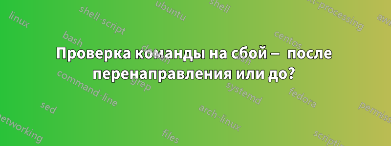 Проверка команды на сбой — после перенаправления или до?
