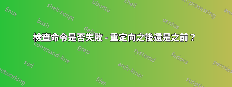 檢查命令是否失敗 - 重定向之後還是之前？