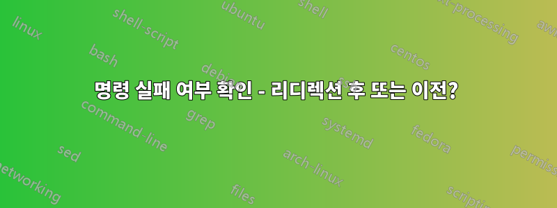 명령 실패 여부 확인 - 리디렉션 후 또는 이전?