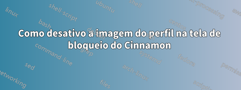 Como desativo a imagem do perfil na tela de bloqueio do Cinnamon
