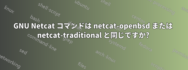 GNU Netcat コマンドは netcat-openbsd または netcat-traditional と同じですか?