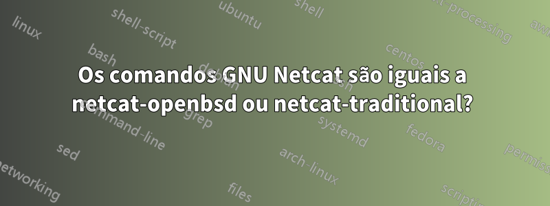 Os comandos GNU Netcat são iguais a netcat-openbsd ou netcat-traditional?