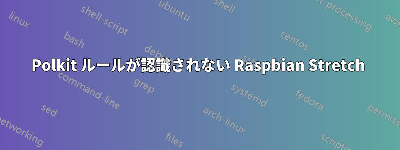 Polkit ルールが認識されない Raspbian Stretch