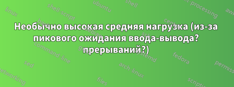 Необычно высокая средняя нагрузка (из-за пикового ожидания ввода-вывода? прерываний?)
