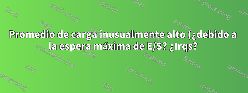 Promedio de carga inusualmente alto (¿debido a la espera máxima de E/S? ¿Irqs?)