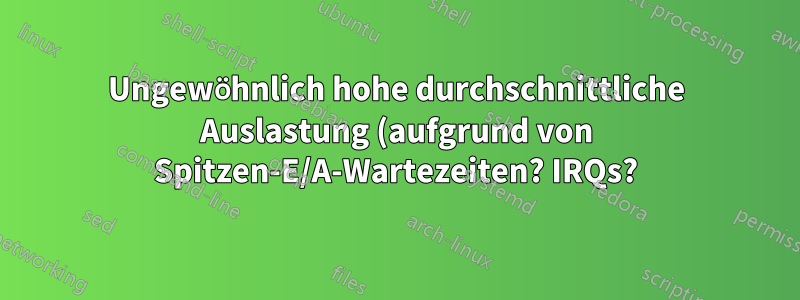 Ungewöhnlich hohe durchschnittliche Auslastung (aufgrund von Spitzen-E/A-Wartezeiten? IRQs?)