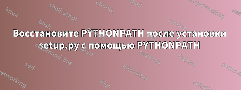 Восстановите PYTHONPATH после установки setup.py с помощью PYTHONPATH