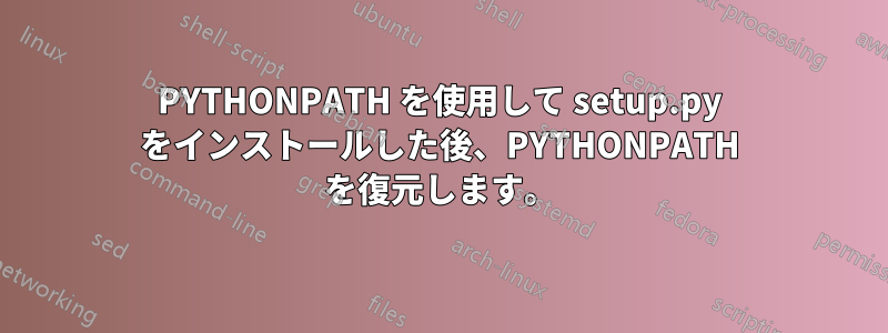 PYTHONPATH を使用して setup.py をインストールした後、PYTHONPATH を復元します。