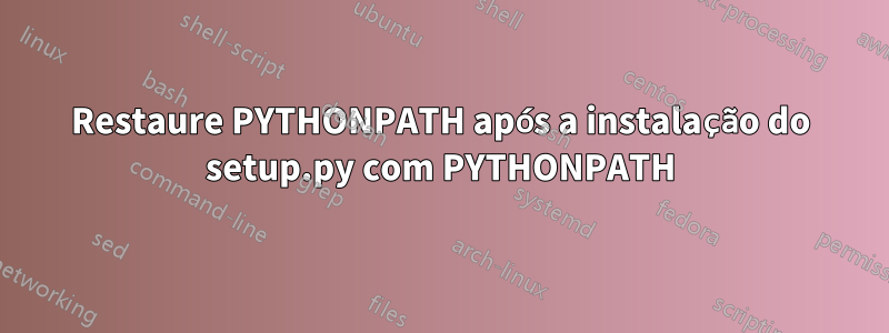 Restaure PYTHONPATH após a instalação do setup.py com PYTHONPATH