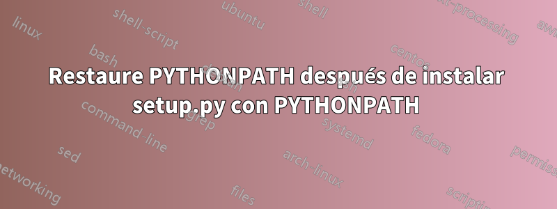 Restaure PYTHONPATH después de instalar setup.py con PYTHONPATH