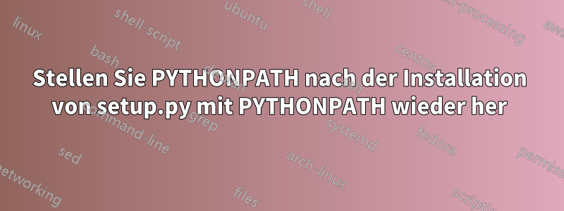 Stellen Sie PYTHONPATH nach der Installation von setup.py mit PYTHONPATH wieder her